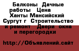 Балконы. Дачные работы › Цена ­ 555 - Ханты-Мансийский, Сургут г. Строительство и ремонт » Двери, окна и перегородки   